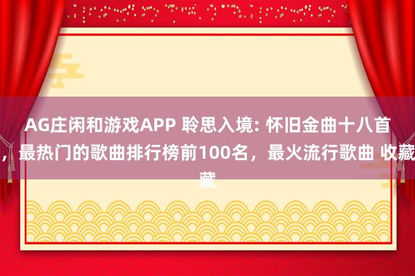 AG庄闲和游戏APP 聆思入境: 怀旧金曲十八首，最热门的歌曲排行榜前100名，最火流行歌曲 收藏