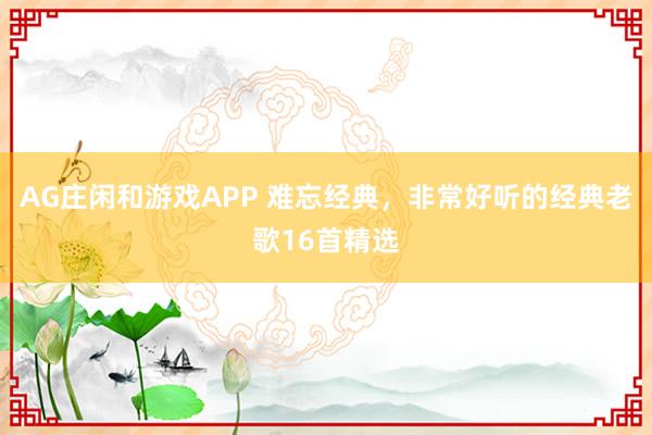 AG庄闲和游戏APP 难忘经典，非常好听的经典老歌16首精选