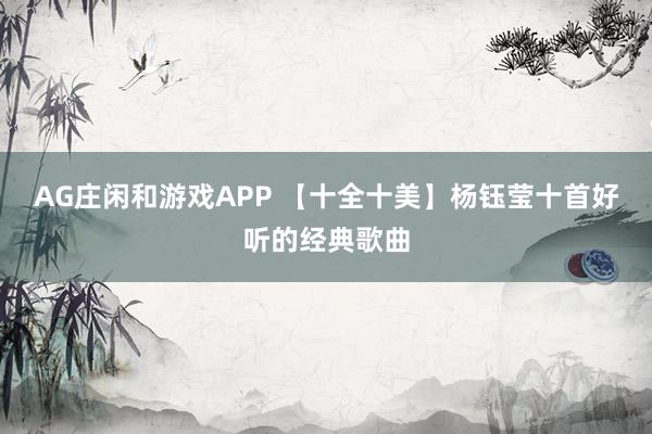AG庄闲和游戏APP 【十全十美】杨钰莹十首好听的经典歌曲