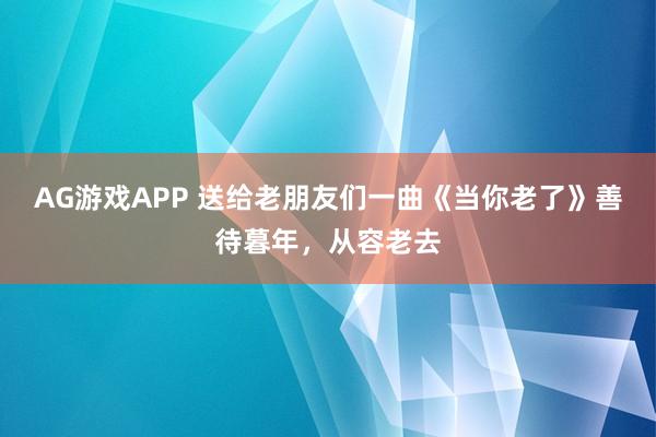 AG游戏APP 送给老朋友们一曲《当你老了》善待暮年，从容老去