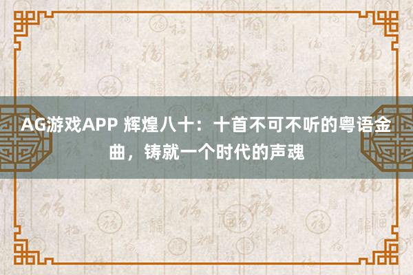 AG游戏APP 辉煌八十：十首不可不听的粤语金曲，铸就一个时代的声魂