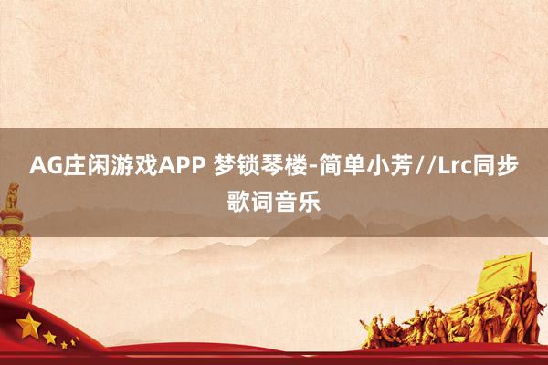 AG庄闲游戏APP 梦锁琴楼-简单小芳//Lrc同步歌词音乐
