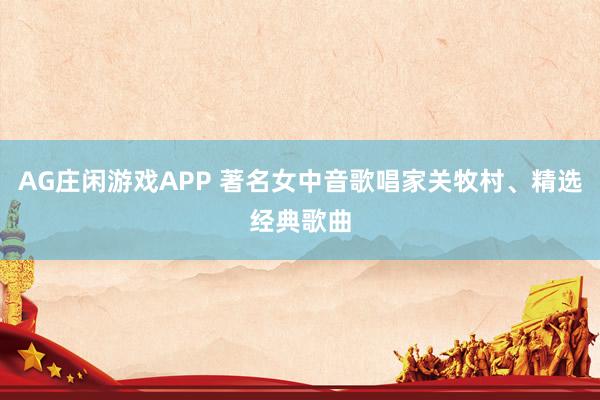 AG庄闲游戏APP 著名女中音歌唱家关牧村、精选经典歌曲