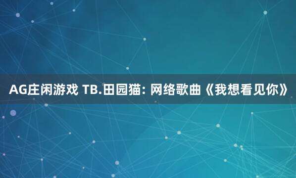 AG庄闲游戏 TB.田园猫: 网络歌曲《我想看见你》