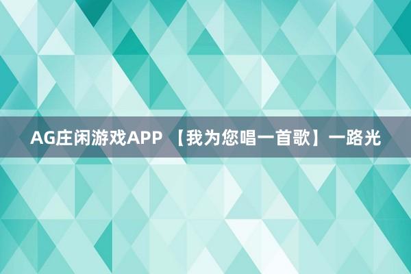 AG庄闲游戏APP 【我为您唱一首歌】一路光