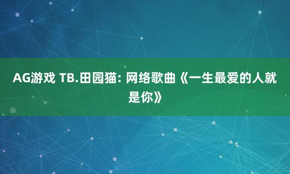 AG游戏 TB.田园猫: 网络歌曲《一生最爱的人就是你》