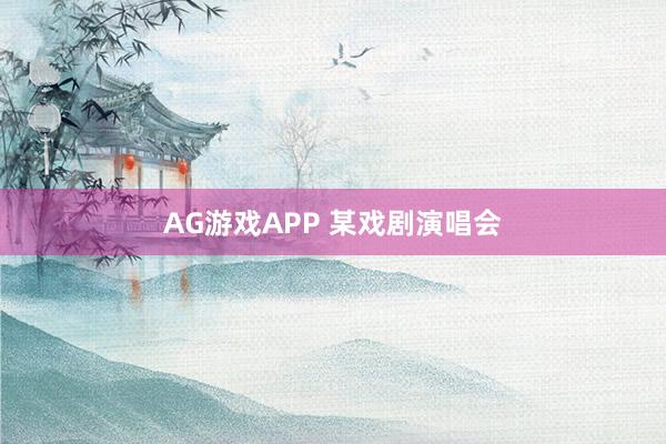 AG游戏APP 某戏剧演唱会