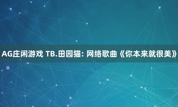 AG庄闲游戏 TB.田园猫: 网络歌曲《你本来就很美》