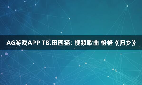 AG游戏APP TB.田园猫: 视频歌曲 格格《归乡》