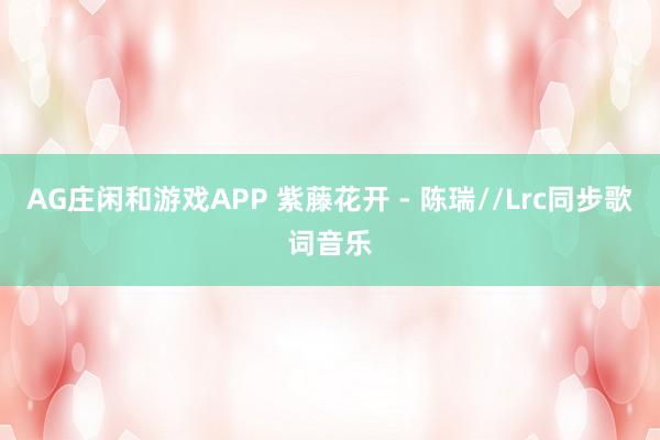 AG庄闲和游戏APP 紫藤花开 - 陈瑞//Lrc同步歌词音乐