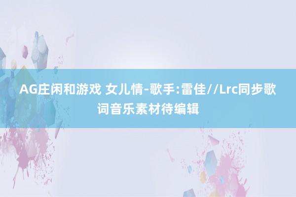 AG庄闲和游戏 女儿情-歌手:雷佳//Lrc同步歌词音乐素材待编辑