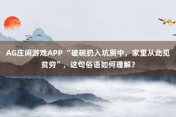 AG庄闲游戏APP “破碗扔入坑厕中，家里从此见贫穷”，这句俗语如何理解？
