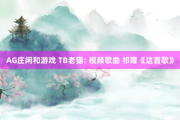 AG庄闲和游戏 TB老猫: 视频歌曲 祁隆《这首歌》