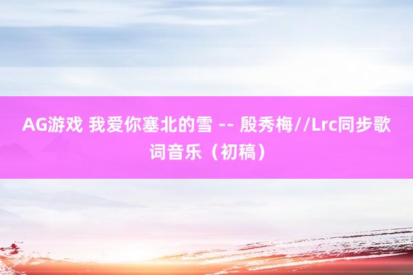 AG游戏 我爱你塞北的雪 -- 殷秀梅//Lrc同步歌词音乐（初稿）