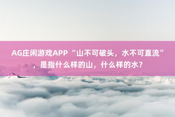 AG庄闲游戏APP “山不可破头，水不可直流”，是指什么样的山，什么样的水？