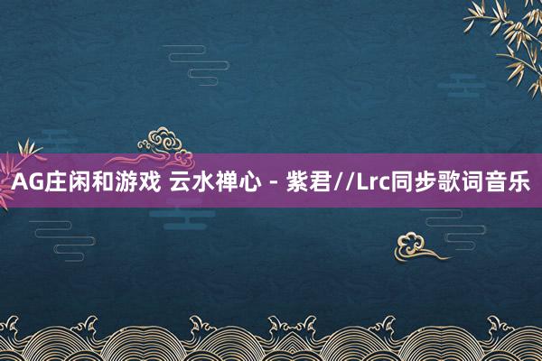 AG庄闲和游戏 云水禅心 - 紫君//Lrc同步歌词音乐