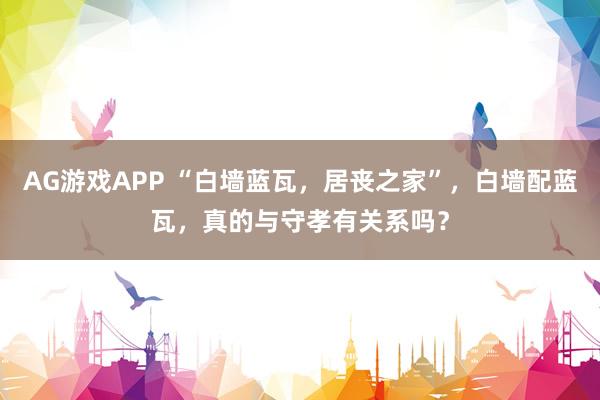 AG游戏APP “白墙蓝瓦,居丧之家”,白墙配蓝瓦,真的与守孝有关系吗?