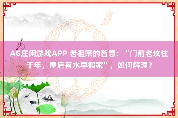 AG庄闲游戏APP 老祖宗的智慧：“门前老坟住千年，屋后有水早搬家”，如何解理？