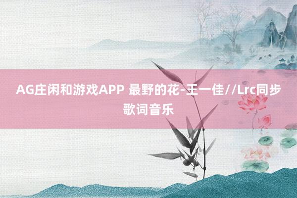 AG庄闲和游戏APP 最野的花-王一佳//Lrc同步歌词音乐