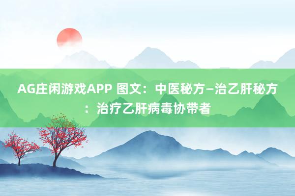 AG庄闲游戏APP 图文：中医秘方—治乙肝秘方：治疗乙肝病毒协带者