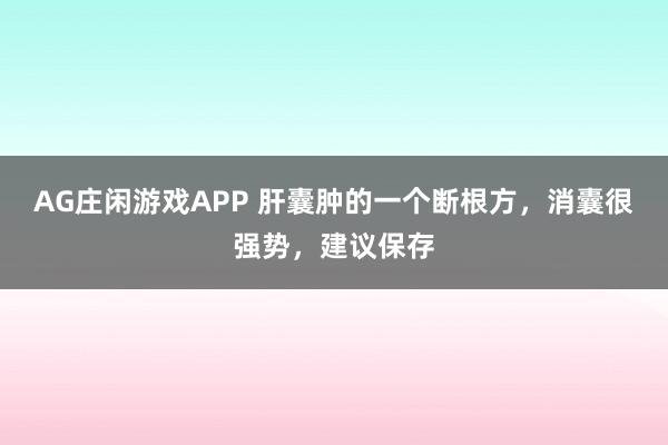AG庄闲游戏APP 肝囊肿的一个断根方,消囊很强势,建议保存
