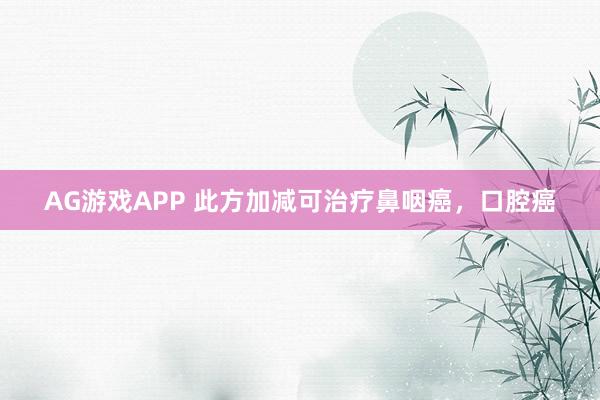 AG游戏APP 此方加减可治疗鼻咽癌，口腔癌