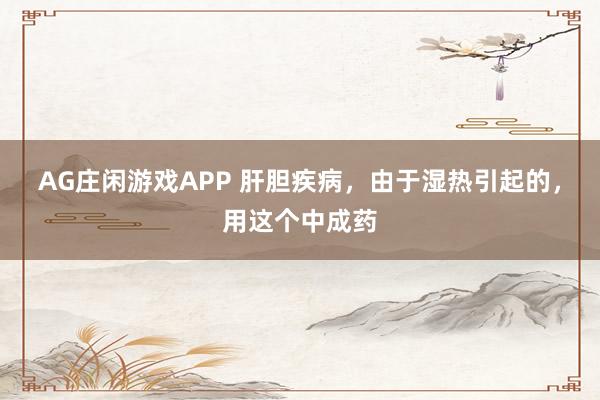 AG庄闲游戏APP 肝胆疾病，由于湿热引起的，用这个中成药