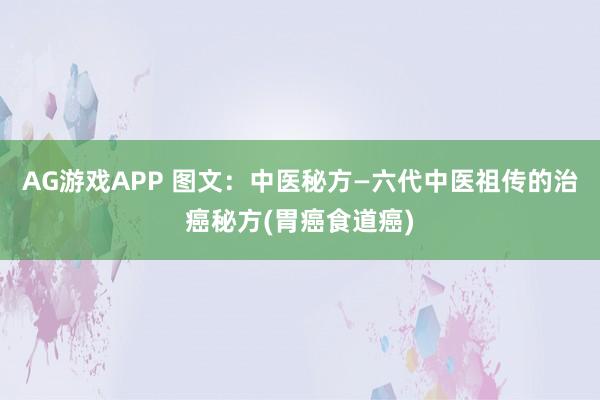 AG游戏APP 图文：中医秘方—六代中医祖传的治癌秘方(胃癌食道癌)