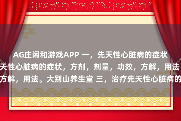 AG庄闲和游戏APP 一，先天性心脏病的症状。二，中医辩证治疗先天性心脏病的症状，方剂，剂量，功效，方解，用法。大别山养生堂 三，治疗先天性心脏病的药物，中成药