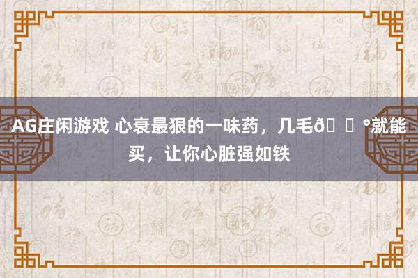 AG庄闲游戏 心衰最狠的一味药，几毛💰就能买，让你心脏强如铁