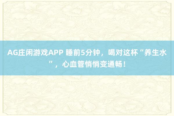 AG庄闲游戏APP 睡前5分钟，喝对这杯“养生水”，心血管悄悄变通畅！