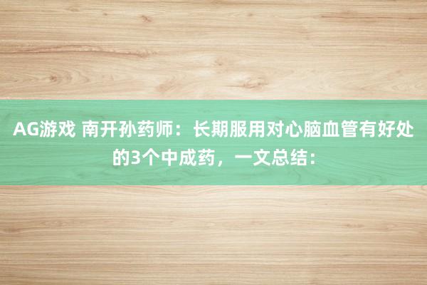 AG游戏 南开孙药师：长期服用对心脑血管有好处的3个中成药，一文总结：