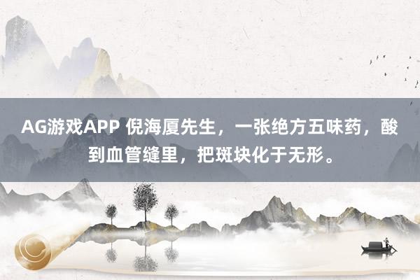 AG游戏APP 倪海厦先生,一张绝方五味药,酸到血管缝里,把斑块化于无形。