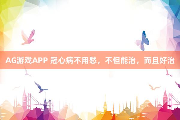 AG游戏APP 冠心病不用愁，不但能治，而且好治