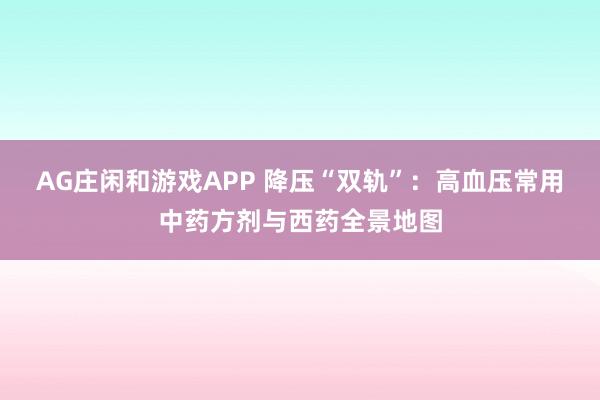 AG庄闲和游戏APP 降压“双轨”：高血压常用中药方剂与西药全景地图