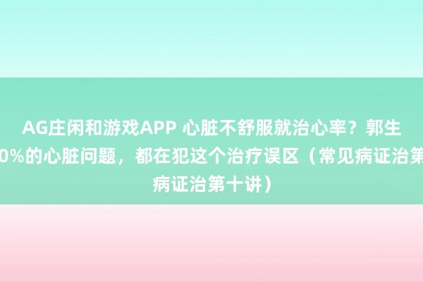 AG庄闲和游戏APP 心脏不舒服就治心率？郭生白：90%的心脏问题，都在犯这个治疗误区（常见病证治第十讲）