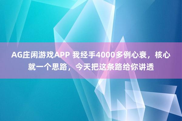 AG庄闲游戏APP 我经手4000多例心衰，核心就一个思路，今天把这条路给你讲透