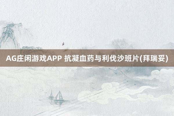 AG庄闲游戏APP 抗凝血药与利伐沙班片(拜瑞妥)