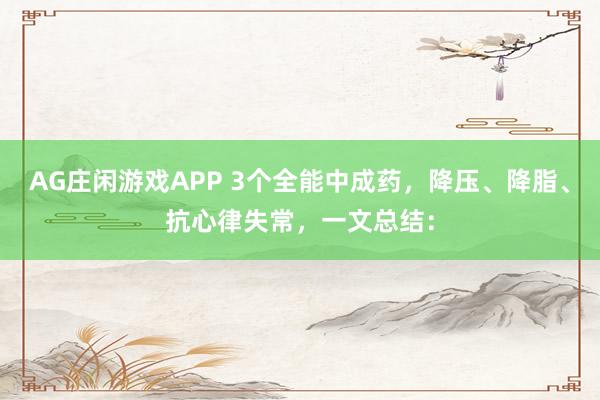 AG庄闲游戏APP 3个全能中成药，降压、降脂、抗心律失常，一文总结：