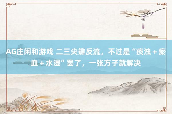 AG庄闲和游戏 二三尖瓣反流，不过是“痰浊＋瘀血＋水湿”罢了，一张方子就解决