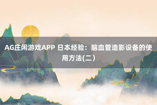 AG庄闲游戏APP 日本经验：脑血管造影设备的使用方法(二）
