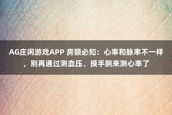 AG庄闲游戏APP 房颤必知：心率和脉率不一样，别再通过测血压、摸手腕来测心率了