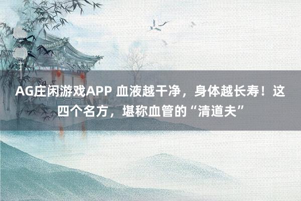 AG庄闲游戏APP 血液越干净，身体越长寿！这四个名方，堪称血管的“清道夫”