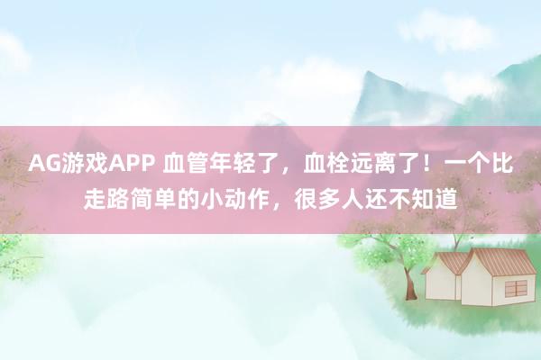 AG游戏APP 血管年轻了，血栓远离了！一个比走路简单的小动作，很多人还不知道