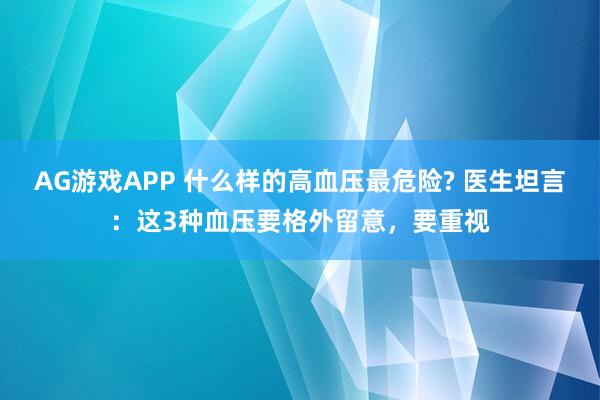AG游戏APP 什么样的高血压最危险? 医生坦言：这3种血压要格外留意，要重视