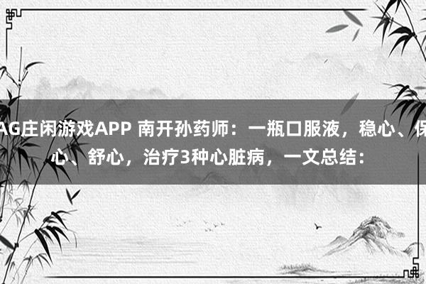 AG庄闲游戏APP 南开孙药师：一瓶口服液，稳心、保心、舒心，治疗3种心脏病，一文总结： 