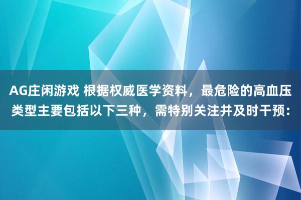 AG庄闲游戏 根据权威医学资料，最危险的高血压类型主要包括以下三种，需特别关注并及时干预：