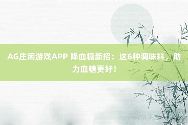 AG庄闲游戏APP 降血糖新招：这6种调味料，助力血糖更好！