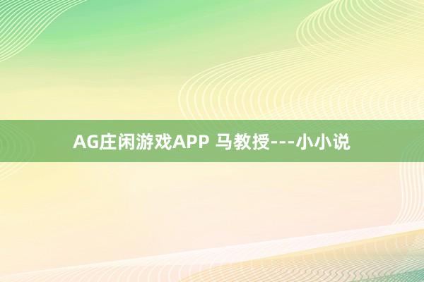 AG庄闲游戏APP 马教授---小小说