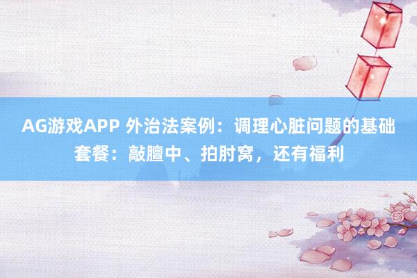 AG游戏APP 外治法案例：调理心脏问题的基础套餐：敲膻中、拍肘窝，还有福利